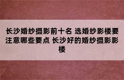 长沙婚纱摄影前十名 选婚纱影楼要注意哪些要点 长沙好的婚纱摄影影楼